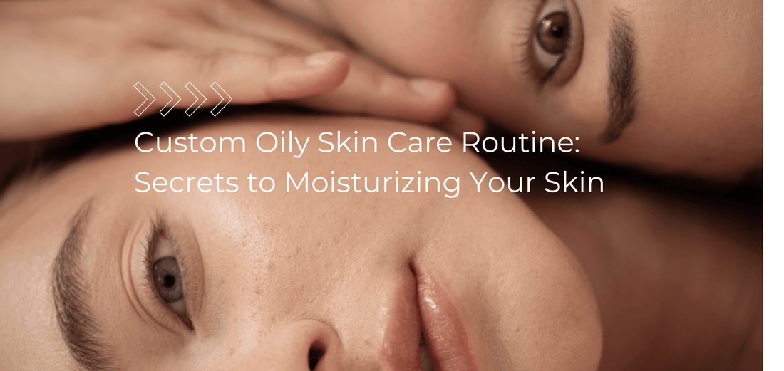 Custom Oily Skin Care Routine: Secrets to Moisturizing Your Skin